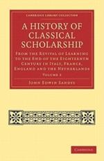 A History of Classical Scholarship: From the Revival of Learning to the End of the Eighteenth Century in Italy, France, England and the Netherlands