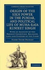 Origin of the Sikh Power in the Punjab, and Political Life of Muha-Raja Runjeet Singh: With an Account of the Present Condition, Religion, Laws and Customs of the Sikhs