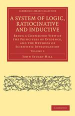 A System of Logic, Ratiocinative and Inductive: Being a Connected View of the Principles of Evidence, and the Methods of Scientific Investigation