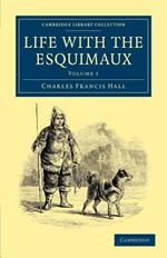 Life with the Esquimaux: The Narrative of Captain Charles Francis Hall of the Whaling Barque George Henry from the 29th May, 1860, to the 13th September, 1862