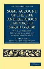 Some Account of the Life and Religious Labours of Sarah Grubb: With an Appendix Containing an Account of Ackworth School