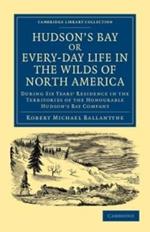 Hudson's Bay, or, Every-day Life in the Wilds of North America: During Six Years' Residence in the Territories of the Honourable Hudson's Bay Company