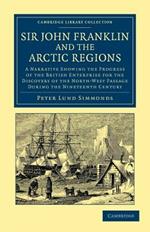 Sir John Franklin and the Arctic Regions: A Narrative Showing the Progress of the British Enterprise for the Discovery of the North-West Passage during the Nineteenth Century