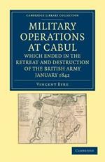 Military Operations at Cabul, which Ended in the Retreat and Destruction of the British Army, January 1842: With a Journal of Imprisonment in Affghanistan