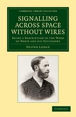 Signalling across Space without Wires: Being a Description of the Work of Hertz and his Successors