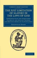 The Just Limitation of Slavery in the Laws of God: Compared with the Unbounded Claims of the African Traders and British American Slaveholders