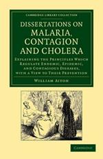 Dissertations on Malaria, Contagion and Cholera: Explaining the Principles Which Regulate Endemic, Epidemic, and Contagious Diseases, with a View to their Prevention
