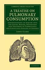 A Treatise on Pulmonary Consumption: Comprehending an Inquiry into the Causes, Nature, Prevention and Treatment of Tuberculous and Scrofulous Diseases in General