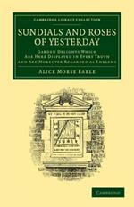 Sundials and Roses of Yesterday: Garden Delights Which Are Here Displayed in Every Truth and Are Moreover Regarded as Emblems