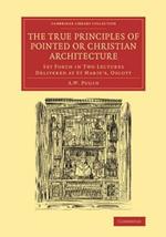 The True Principles of Pointed or Christian Architecture: Set Forth in Two Lectures Delivered at St Marie's, Oscott