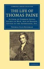 The Life of Thomas Paine: Author of Common Sense, Rights of Man, Age of Reason, Letter to the Addressers, Etc.
