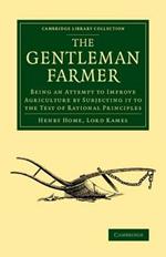 The Gentleman Farmer: Being an Attempt to Improve Agriculture by Subjecting it to the Test of Rational Principles