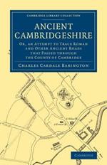 Ancient Cambridgeshire: Or, an Attempt to Trace Roman and Other Ancient Roads that Passed through the County of Cambridge