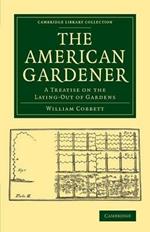 The American Gardener: A Treatise on the Laying-Out of Gardens, on the Making and Managing of Hot-Beds and Green-Houses, and on the Propagation and Cultivation of the Several Sorts of Vegetables, Herbs, Fruits and Flowers