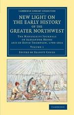 New Light on the Early History of the Greater Northwest: The Manuscript Journals of Alexander Henry and of David Thompson, 1799-1814
