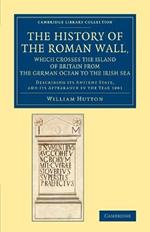 The History of the Roman Wall, Which Crosses the Island of Britain from the German Ocean to the Irish Sea: Describing its Antient State, and its Appearance in the Year 1801