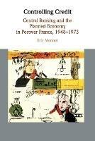 Controlling Credit: Central Banking and the Planned Economy in Postwar France, 1948-1973