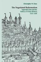 The Negotiated Reformation: Imperial Cities and the Politics of Urban Reform, 1525-1550