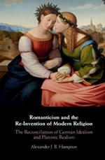 Romanticism and the Re-Invention of Modern Religion: The Reconciliation of German Idealism and Platonic Realism