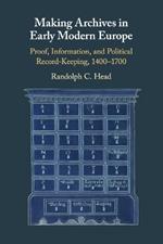 Making Archives in Early Modern Europe: Proof, Information, and Political Record-Keeping, 1400-1700