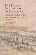 The Tudor Occupation of Boulogne: Conquest, Colonisation and Imperial Monarchy, 1544-1550