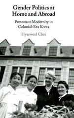 Gender Politics at Home and Abroad: Protestant Modernity in Colonial-Era Korea