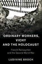 Ordinary Workers, Vichy and the Holocaust: French Railwaymen and the Second World War