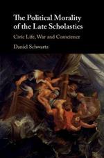 The Political Morality of the Late Scholastics: Civic Life, War and Conscience