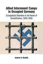 Allied Internment Camps in Occupied Germany: Extrajudicial Detention in the Name of Denazification, 1945-1950