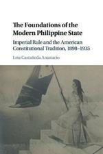 The Foundations of the Modern Philippine State: Imperial Rule and the American Constitutional Tradition in the Philippine Islands, 1898-1935