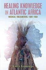 Healing Knowledge in Atlantic Africa: Medical Encounters, 1500-1850