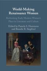 World-Making Renaissance Women: Rethinking Early Modern Women's Place in Literature and Culture