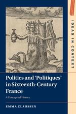 Politics and ‘Politiques' in Sixteenth-Century France: A Conceptual History