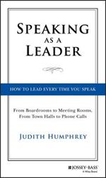 Speaking As a Leader: How to Lead Every Time You Speak...From Board Rooms to Meeting Rooms, From Town Halls to Phone Calls