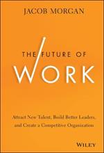 The Future of Work: Attract New Talent, Build Better Leaders, and Create a Competitive Organization