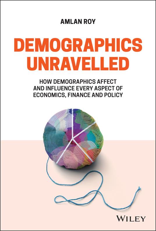 Demographics Unravelled: How Demographics Affect and Influence Every Aspect of Economics, Finance and Policy - Amlan Roy - cover