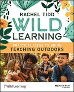 Wild Learning: Practical Ideas to Bring Teaching Outdoors