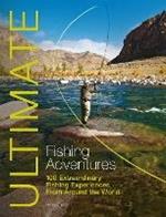 Ultimate Fishing Adventures: 100 Extraordinary Fishing Experiences from Around the World