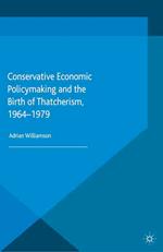 Conservative Economic Policymaking and the Birth of Thatcherism, 1964-1979