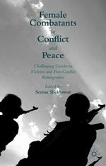 Female Combatants in Conflict and Peace: Challenging Gender in Violence and Post-Conflict Reintegration