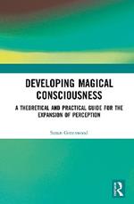 Developing Magical Consciousness: A Theoretical and Practical Guide for the Expansion of Perception