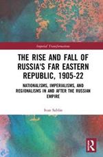 The Rise and Fall of Russia's Far Eastern Republic, 1905-1922: Nationalisms, Imperialisms, and Regionalisms in and after the Russian Empire