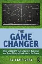 The Game Changer: How Leading Organisations in Business and Sport Changed the Rules of the Game