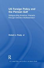 US Foreign Policy and the Persian Gulf: Safeguarding American Interests through Selective Multilateralism