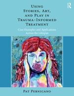 Using Stories, Art, and Play in Trauma-Informed Treatment: Case Examples and Applications Across the Lifespan