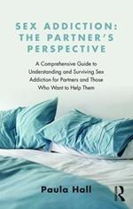 Sex Addiction: The Partner's Perspective: A Comprehensive Guide to Understanding and Surviving Sex Addiction For Partners and Those Who Want to Help Them