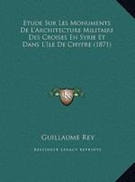 Etude Sur Les Monuments de L'Architecture Militaire Des Croietude Sur Les Monuments de L'Architecture Militaire Des Croises En Syrie Et Dans L'Ile de Chypre (1871) Ses En Syrie Et Dans L'Ile de Chypre (1871)