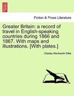 Greater Britain: A Record of Travel in English-Speaking Countries During 1866 and 1867. with Maps and Illustrations. [With Plates.] Vol. II.