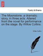 The Moonstone: a dramatic story, in three acts. Altered from the novel for performance on the stage. By Wilkie Collins.