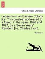 Letters from an Eastern Colony [I.E. Trincomalee] Addressed to a Friend, in the Years 1826 and 1827, by a Seven Years' Resident [I.E. Charles Lyon].